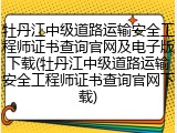 牡丹江中级道路运输安全工程师证书查询官网及电子版下载(牡丹江中级道路运输安全工程师证书查询官网下载)