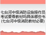 七台河中级消防设施操作员考试要看教材吗具体哪些书(七台河中级消防教材必要)