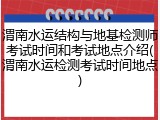 渭南水运结构与地基检测师考试时间和考试地点介绍(渭南水运检测考试时间地点)