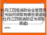 牡丹江四级消防安全管理员证书如何领取有哪些渠道呢(牡丹江四级消防证书领取渠道)