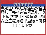 黑龙江中级道路运输安全工程师证书查询官网及电子版下载(黑龙江中级道路运输安全工程师证书查询官网及电子版下载)