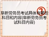 阜新劳务员考试具体有哪些科目和内容(阜新劳务员考试科目内容)