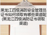 黑龙江四级消防安全管理员证书如何领取有哪些渠道呢(黑龙江四级消防证书领取渠道)