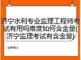 济宁水利专业监理工程师考试有用吗难度如何含金量(济宁监理考试有含金量)