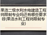 果洛二级水利水电建造工程师限制专业吗还有哪些要求呀(果洛水利工程师限制专业)