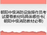 朝阳中级消防设施操作员考试要看教材吗具体哪些书(朝阳中级消防教材必看)