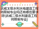 武威二级水利水电建造工程师限制专业吗还有哪些要求呀(武威二级水利建造工程师限制专业)