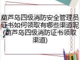 葫芦岛四级消防安全管理员证书如何领取有哪些渠道呢(葫芦岛四级消防证书领取渠道)
