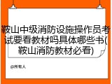 鞍山中级消防设施操作员考试要看教材吗具体哪些书(鞍山消防教材必看)
