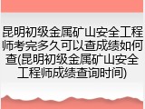 昆明初级金属矿山安全工程师考完多久可以查成绩如何查(昆明初级金属矿山安全工程师成绩查询时间)