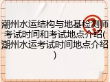 潮州水运结构与地基检测师考试时间和考试地点介绍(潮州水运考试时间地点介绍)