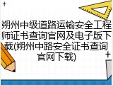 朔州中级道路运输安全工程师证书查询官网及电子版下载(朔州中路安全证书查询官网下载)