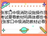 张家口中级消防设施操作员考试要看教材吗具体哪些书(张家口中级消防教材必看)