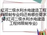 红河二级水利水电建造工程师限制专业吗还有哪些要求呀(红河二级水利水电建造工程师限制专业)