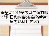 秦皇岛劳务员考试具体有哪些科目和内容(秦皇岛劳务员考试科目内容)