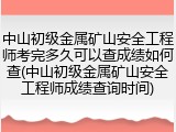 中山初级金属矿山安全工程师考完多久可以查成绩如何查(中山初级金属矿山安全工程师成绩查询时间)