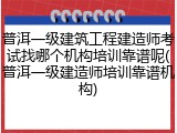 普洱一级建筑工程建造师考试找哪个机构培训靠谱呢(普洱一级建造师培训靠谱机构)