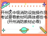 开州区中级消防设施操作员考试要看教材吗具体哪些书(开州消防教材必看)