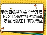承德四级消防安全管理员证书如何领取有哪些渠道呢(承德消防证书领取渠道)