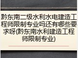黔东南二级水利水电建造工程师限制专业吗还有哪些要求呀(黔东南水利建造工程师限制专业)