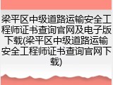 梁平区中级道路运输安全工程师证书查询官网及电子版下载(梁平区中级道路运输安全工程师证书查询官网下载)