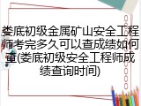 娄底初级金属矿山安全工程师考完多久可以查成绩如何查(娄底初级安全工程师成绩查询时间)