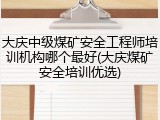 大庆中级煤矿安全工程师培训机构哪个最好(大庆煤矿安全培训优选)