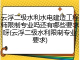 云浮二级水利水电建造工程师限制专业吗还有哪些要求呀(云浮二级水利限制专业要求)