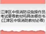 江津区中级消防设施操作员考试要看教材吗具体哪些书(江津区中级消防教材必看)