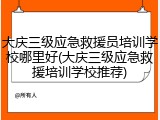 大庆三级应急救援员培训学校哪里好(大庆三级应急救援培训学校推荐)