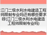 江门二级水利水电建造工程师限制专业吗还有哪些要求呀(江门二级水利水电建造工程师限制专业吗)