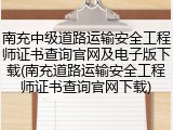 南充中级道路运输安全工程师证书查询官网及电子版下载(南充道路运输安全工程师证书查询官网下载)