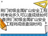 荆门初级金属矿山安全工程师考完多久可以查成绩如何查(荆门初级金属矿山安全工程师成绩查询时间)
