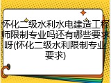 怀化二级水利水电建造工程师限制专业吗还有哪些要求呀(怀化二级水利限制专业要求)