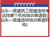 汕头一级建筑工程建造师考试找哪个机构培训靠谱呢(汕头一级建造师培训靠谱机构)