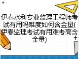 伊春水利专业监理工程师考试有用吗难度如何含金量(伊春监理考试有用难考高含金量)