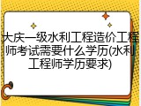 大庆一级水利工程造价工程师考试需要什么学历(水利工程师学历要求)