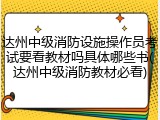 达州中级消防设施操作员考试要看教材吗具体哪些书(达州中级消防教材必看)