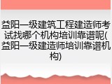 益阳一级建筑工程建造师考试找哪个机构培训靠谱呢(益阳一级建造师培训靠谱机构)