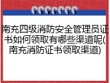 南充四级消防安全管理员证书如何领取有哪些渠道呢(南充消防证书领取渠道)