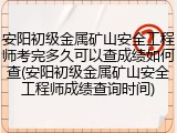 安阳初级金属矿山安全工程师考完多久可以查成绩如何查(安阳初级金属矿山安全工程师成绩查询时间)