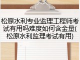 松原水利专业监理工程师考试有用吗难度如何含金量(松原水利监理考试有用)