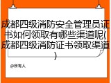 成都四级消防安全管理员证书如何领取有哪些渠道呢(成都四级消防证书领取渠道)
