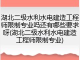 湖北二级水利水电建造工程师限制专业吗还有哪些要求呀(湖北二级水利水电建造工程师限制专业)