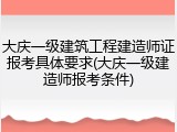 大庆一级建筑工程建造师证报考具体要求(大庆一级建造师报考条件)