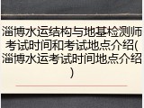 淄博水运结构与地基检测师考试时间和考试地点介绍(淄博水运考试时间地点介绍)