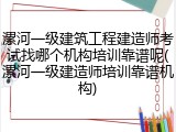 漯河一级建筑工程建造师考试找哪个机构培训靠谱呢(漯河一级建造师培训靠谱机构)