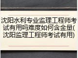 沈阳水利专业监理工程师考试有用吗难度如何含金量(沈阳监理工程师考试有用)