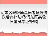 河东区高级质量员考证通过以后有补贴吗(河东区高级质量员考证补贴)