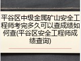 平谷区中级金属矿山安全工程师考完多久可以查成绩如何查(平谷区安全工程师成绩查询)